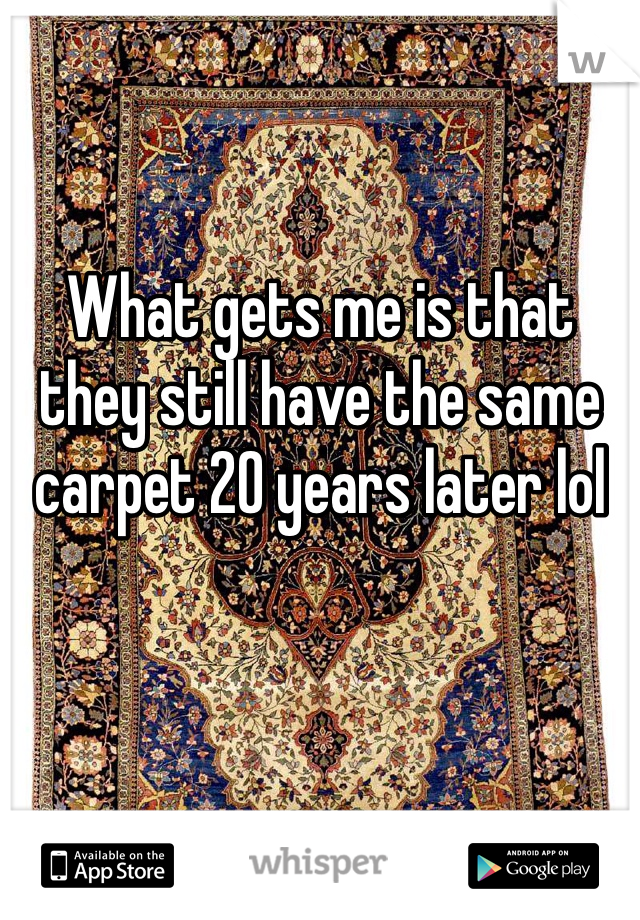 What gets me is that they still have the same carpet 20 years later lol