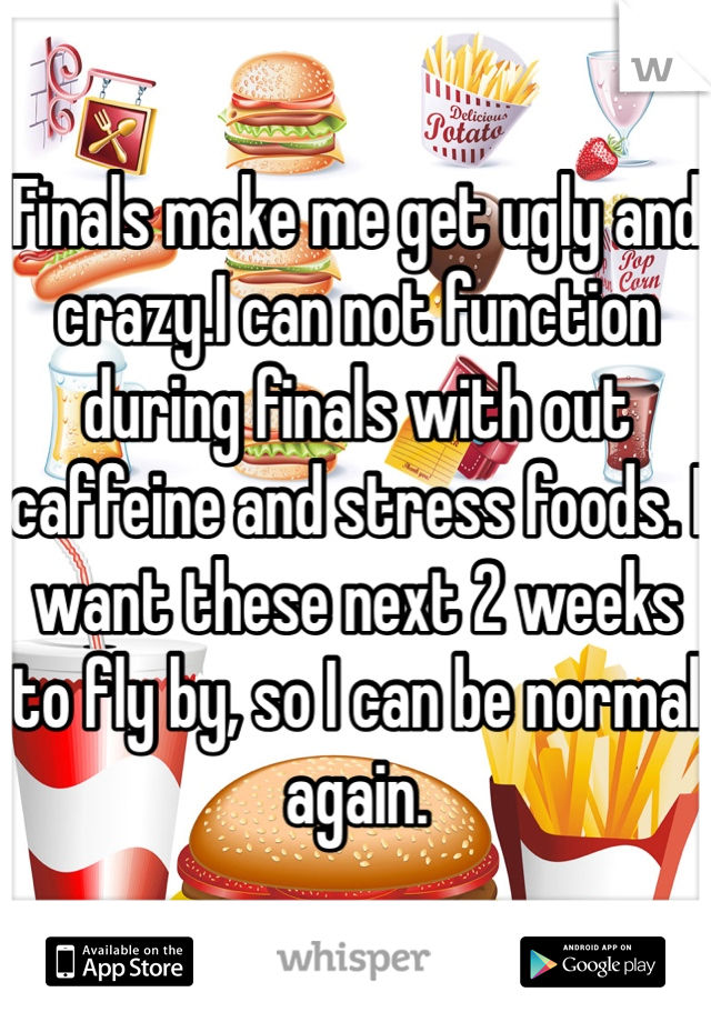 Finals make me get ugly and crazy.I can not function during finals with out caffeine and stress foods. I want these next 2 weeks to fly by, so I can be normal again.