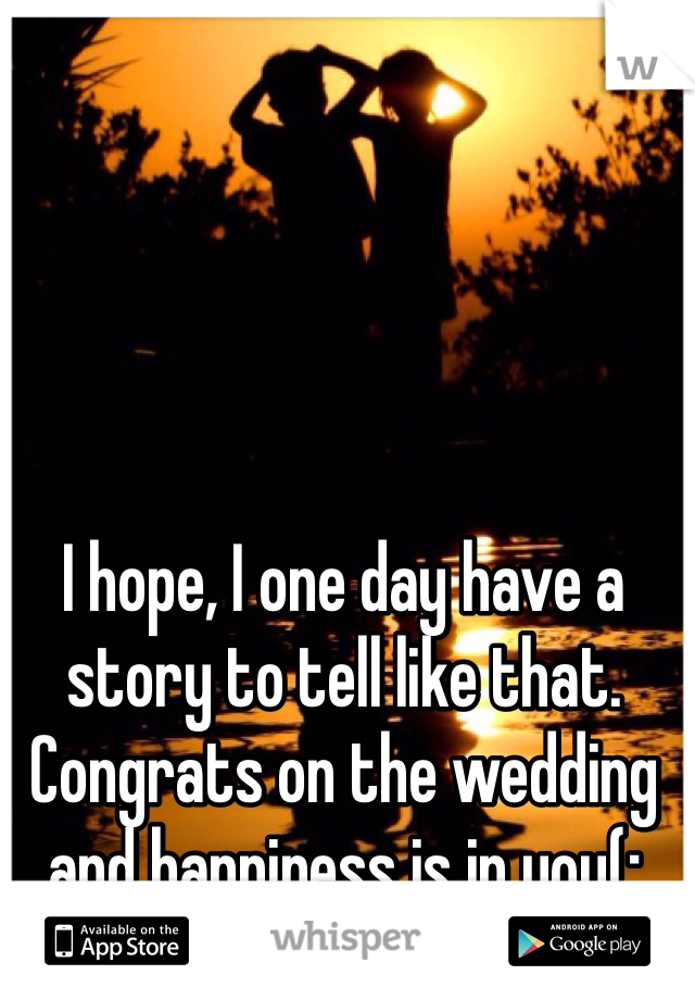 I hope, I one day have a story to tell like that. Congrats on the wedding and happiness is in you(:
