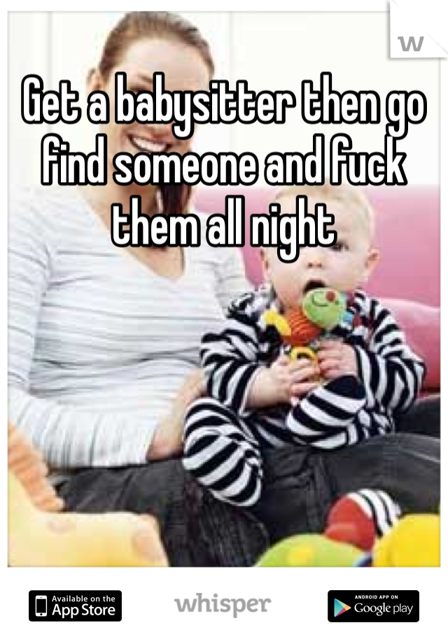 Get a babysitter then go find someone and fuck them all night