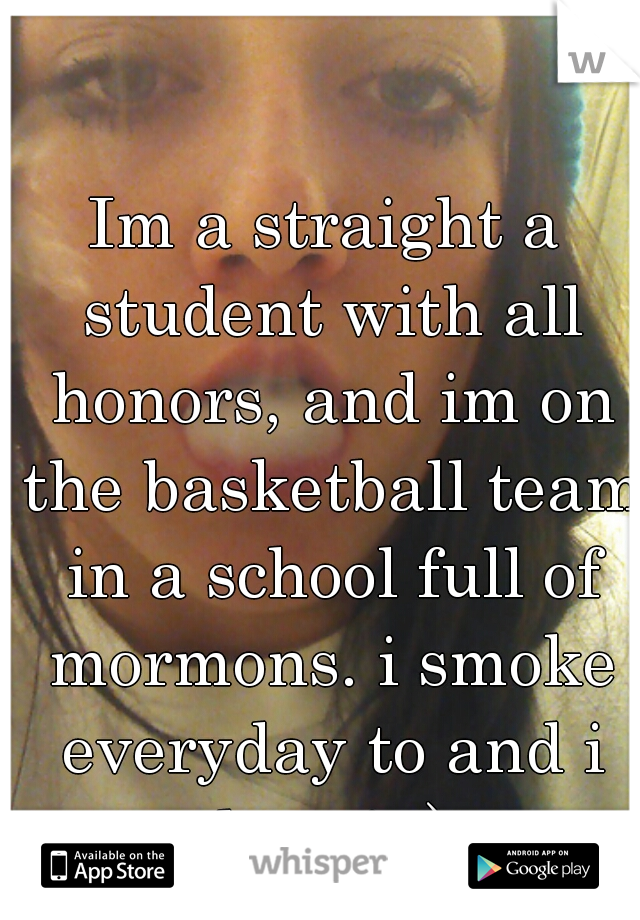 Im a straight a student with all honors, and im on the basketball team in a school full of mormons. i smoke everyday to and i love it:)