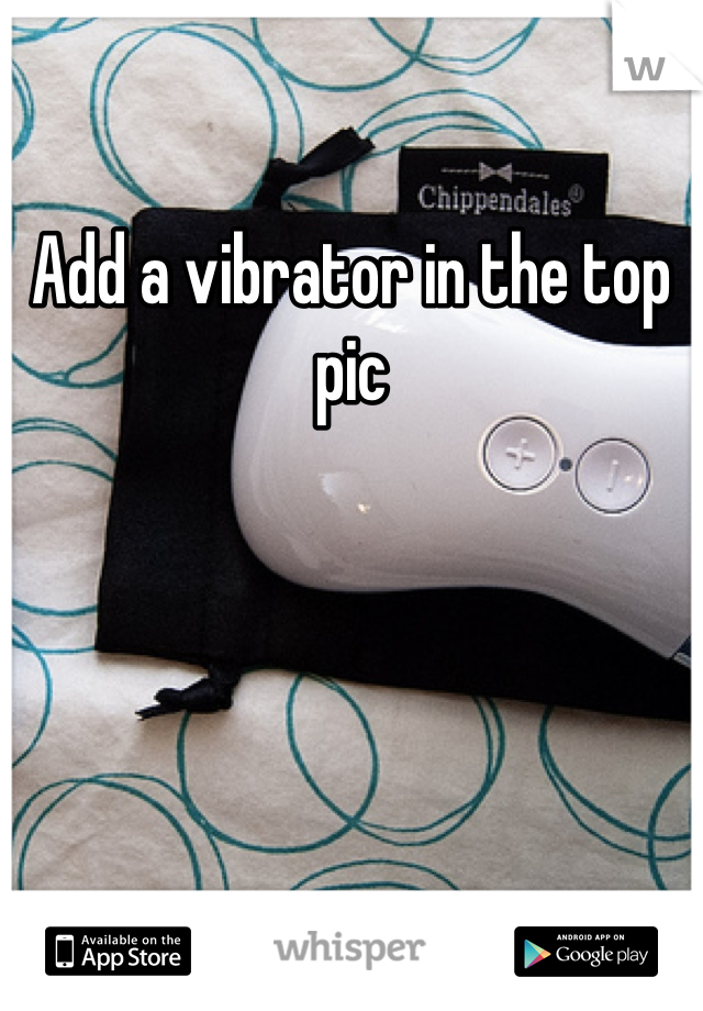 Add a vibrator in the top pic
