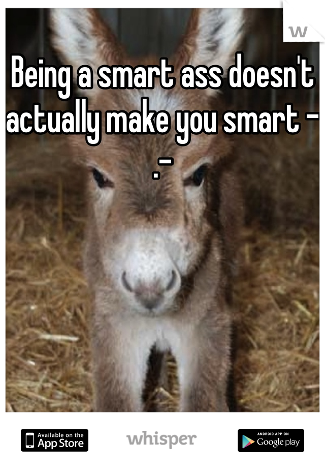 Being a smart ass doesn't actually make you smart -.-