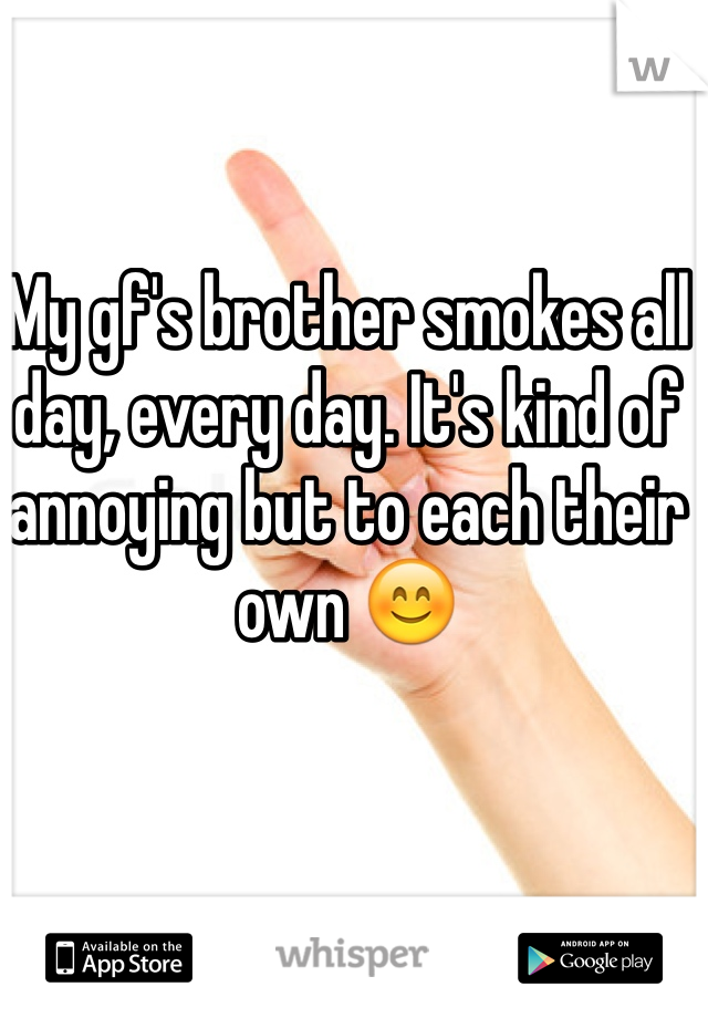 My gf's brother smokes all day, every day. It's kind of annoying but to each their own 😊