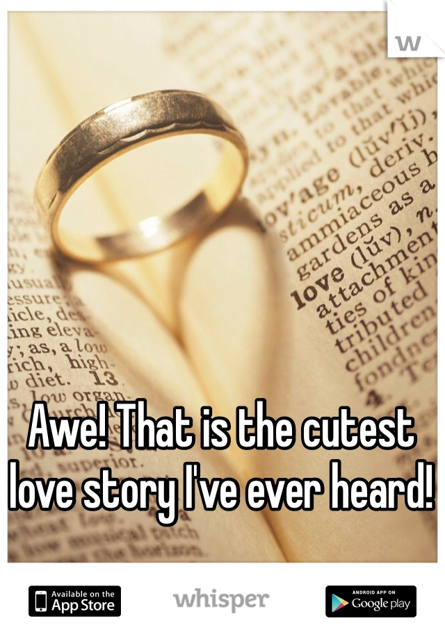 Awe! That is the cutest love story I've ever heard! 