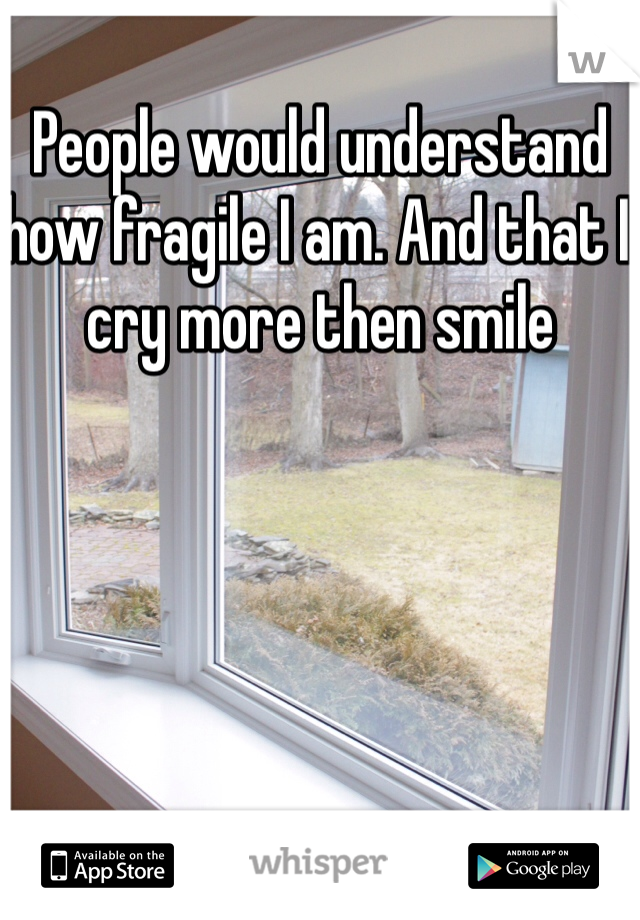 People would understand how fragile I am. And that I cry more then smile 
