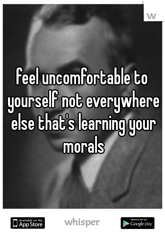 feel uncomfortable to yourself not everywhere else that's learning your morals