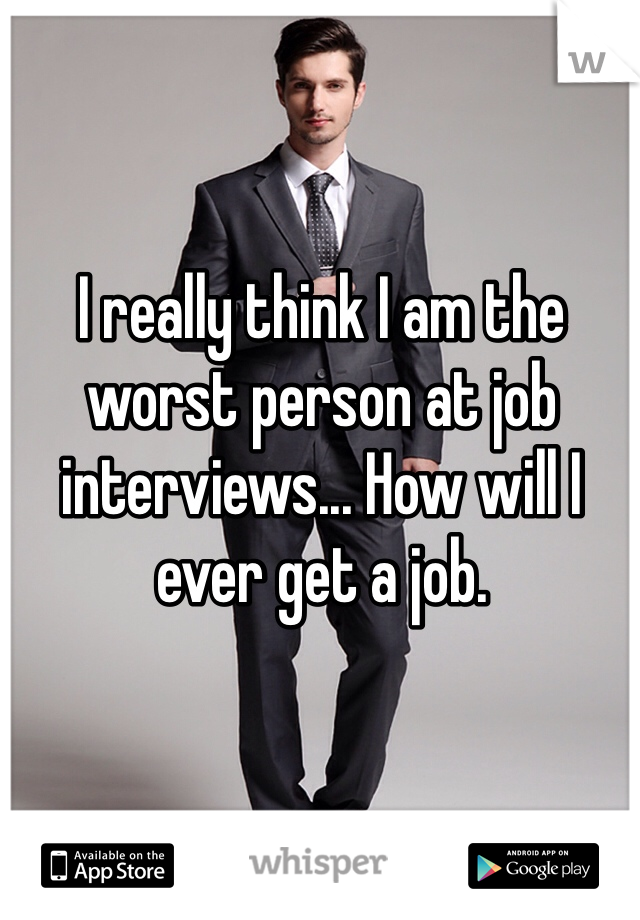 I really think I am the worst person at job interviews... How will I ever get a job.