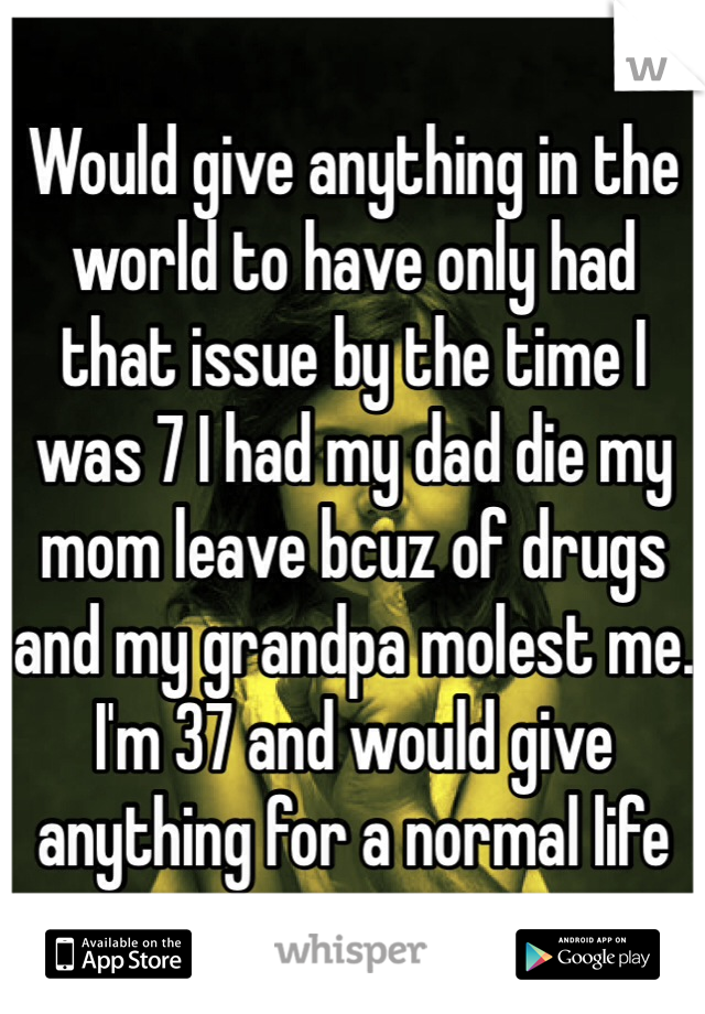Would give anything in the world to have only had that issue by the time I was 7 I had my dad die my mom leave bcuz of drugs and my grandpa molest me. I'm 37 and would give anything for a normal life 