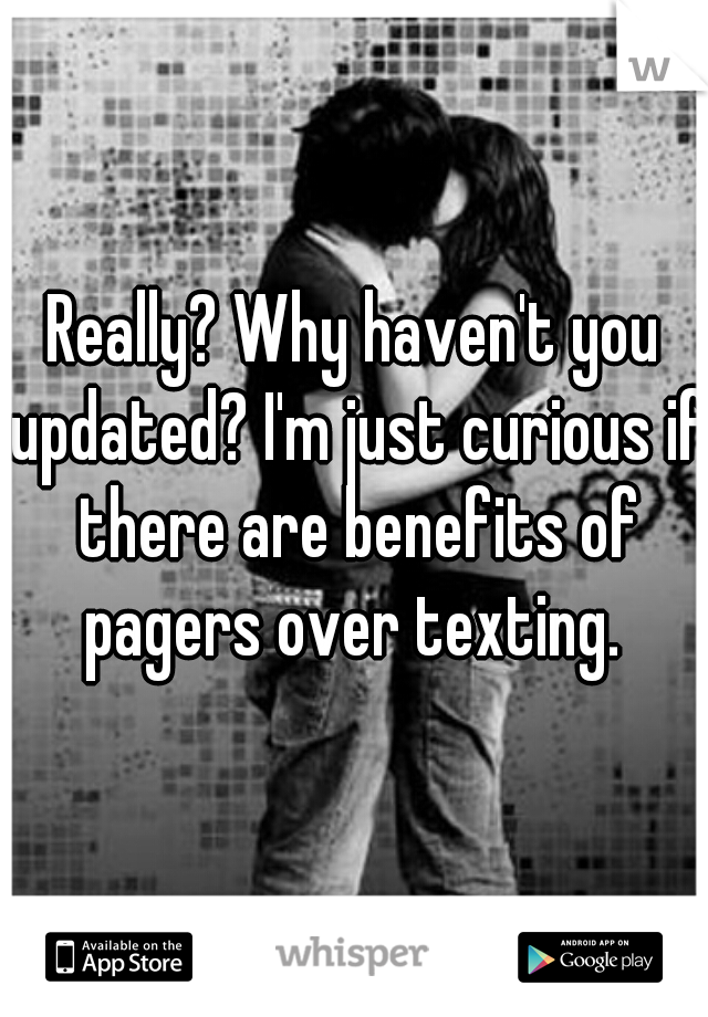 Really? Why haven't you updated? I'm just curious if there are benefits of pagers over texting. 
