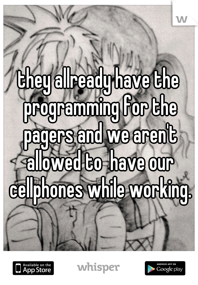 they allready have the programming for the pagers and we aren't allowed to  have our cellphones while working.