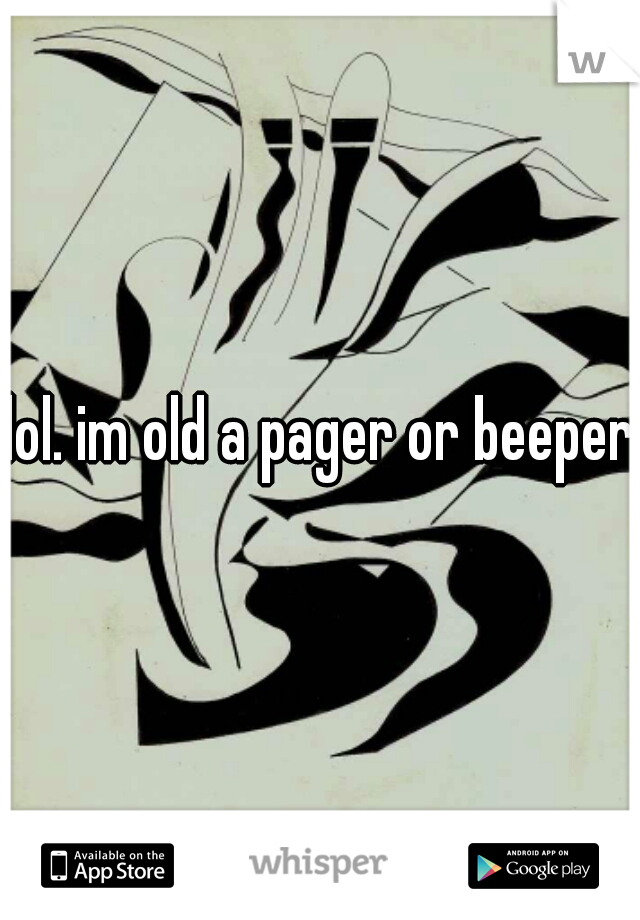 lol. im old a pager or beeper