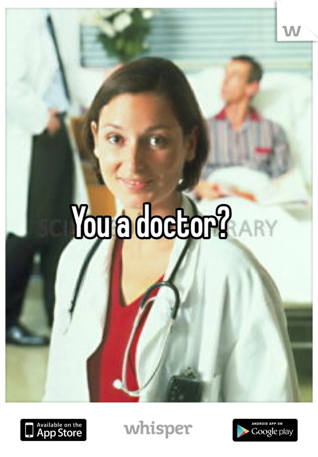 You a doctor?
