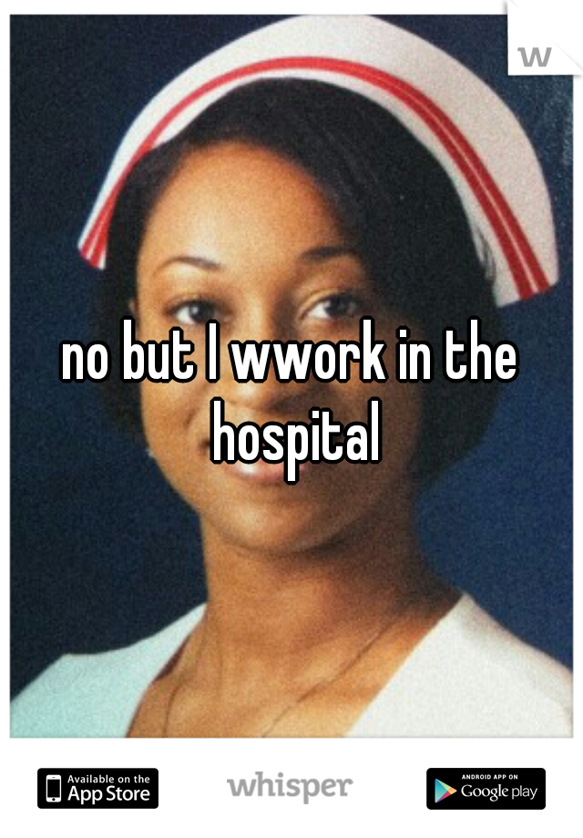 no but I wwork in the hospital