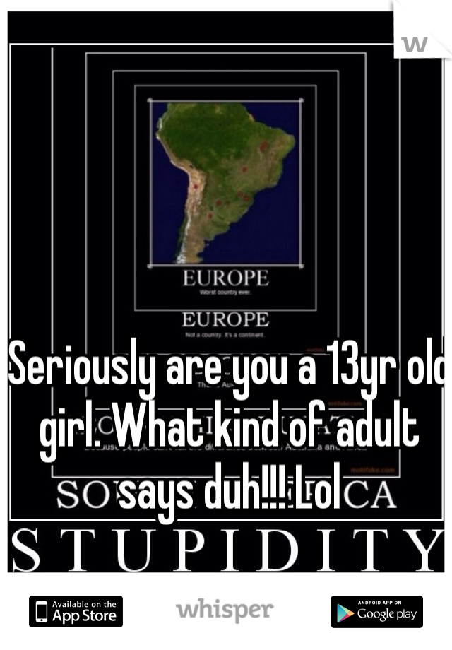 Seriously are you a 13yr old girl. What kind of adult says duh!!! Lol 