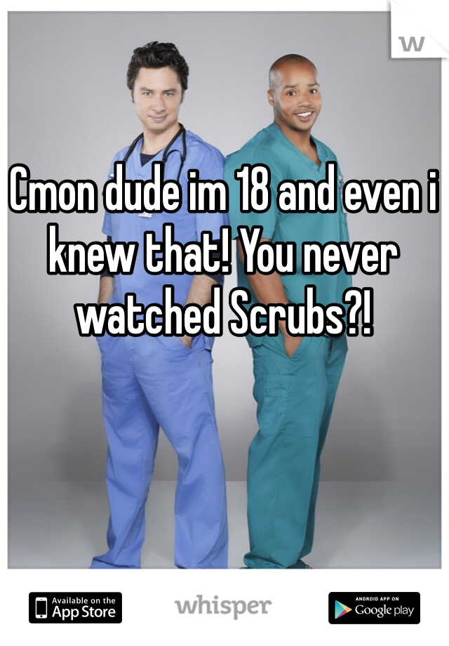 Cmon dude im 18 and even i knew that! You never watched Scrubs?!
