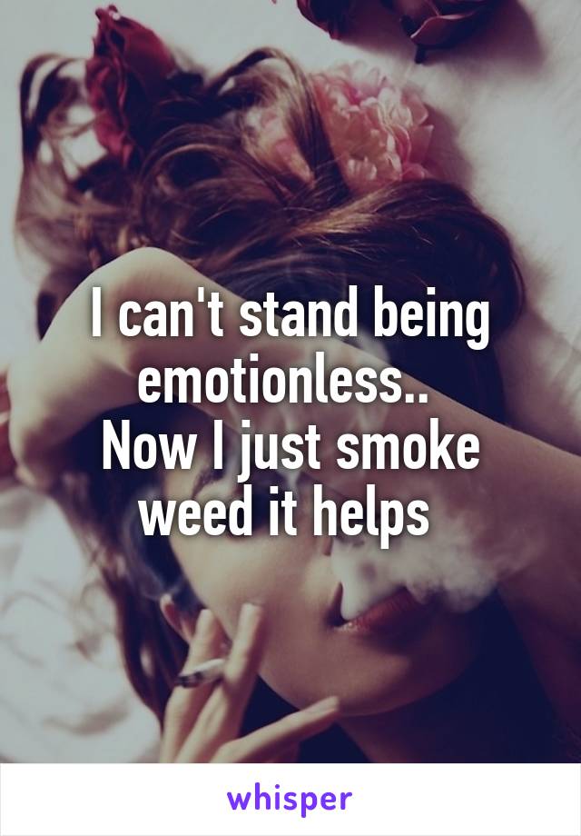 I can't stand being emotionless.. 
Now I just smoke weed it helps 