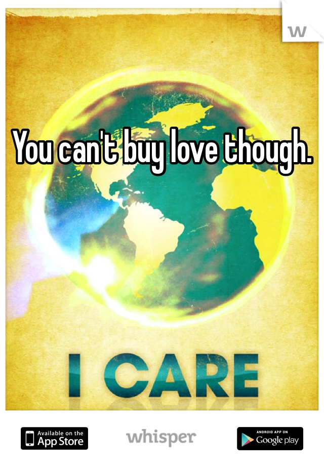 You can't buy love though.