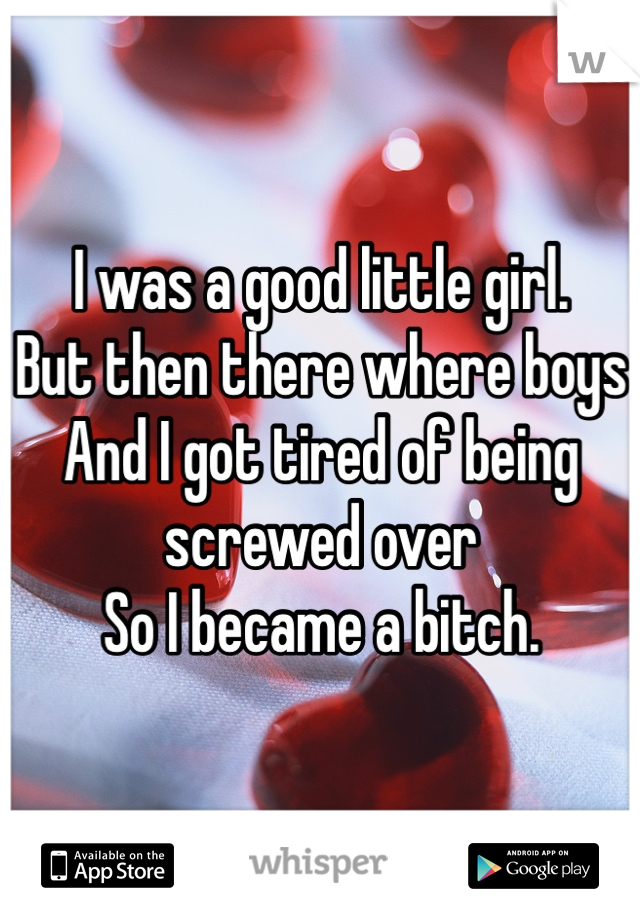 I was a good little girl. 
But then there where boys
And I got tired of being screwed over 
So I became a bitch.