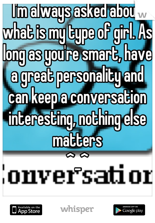 I'm always asked about what is my type of girl. As long as you're smart, have a great personality and can keep a conversation interesting, nothing else matters 
^_^