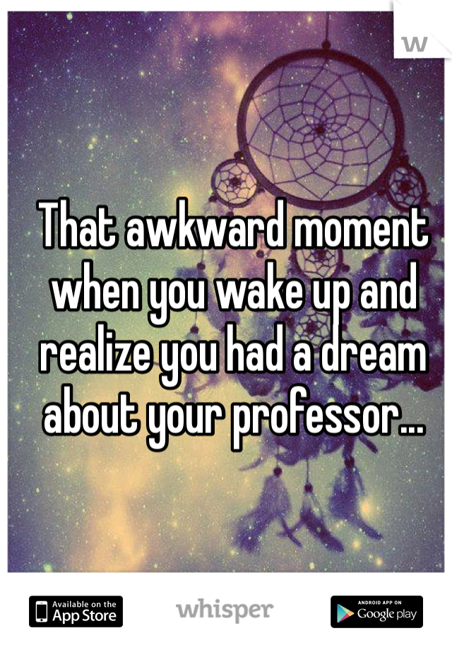 That awkward moment when you wake up and realize you had a dream about your professor...