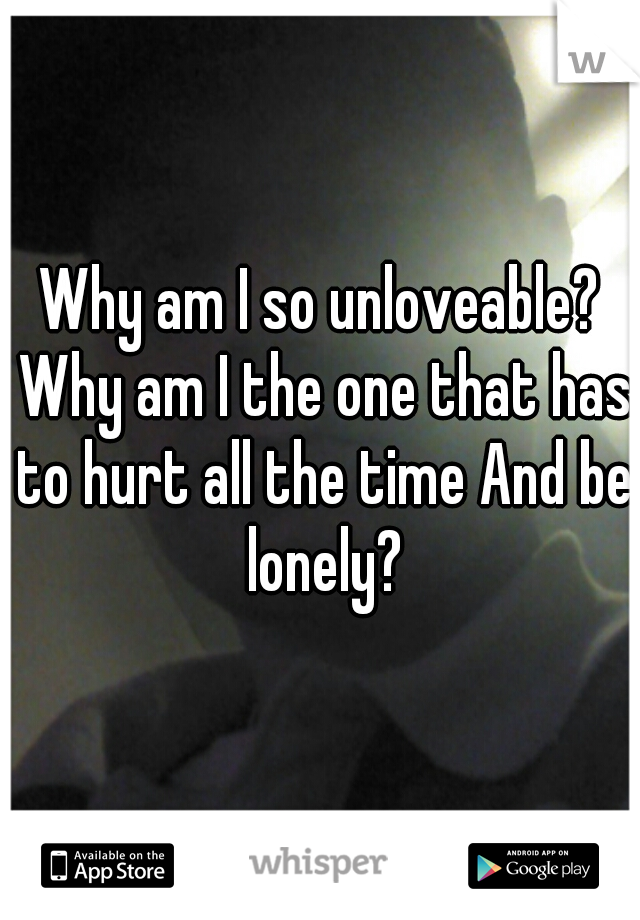 Why am I so unloveable? Why am I the one that has to hurt all the time And be lonely?