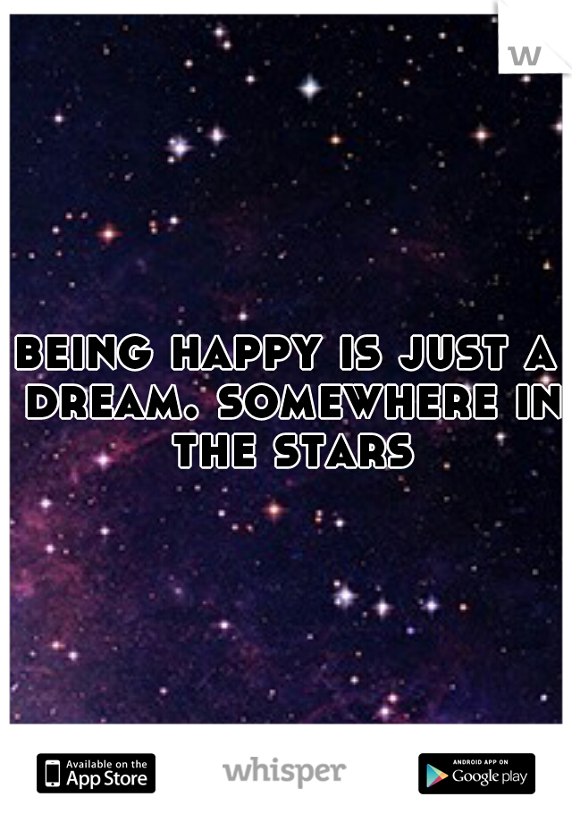 being happy is just a dream. somewhere in the stars
