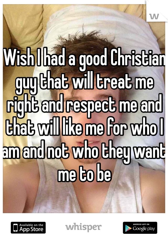 Wish I had a good Christian guy that will treat me right and respect me and that will like me for who I am and not who they want me to be