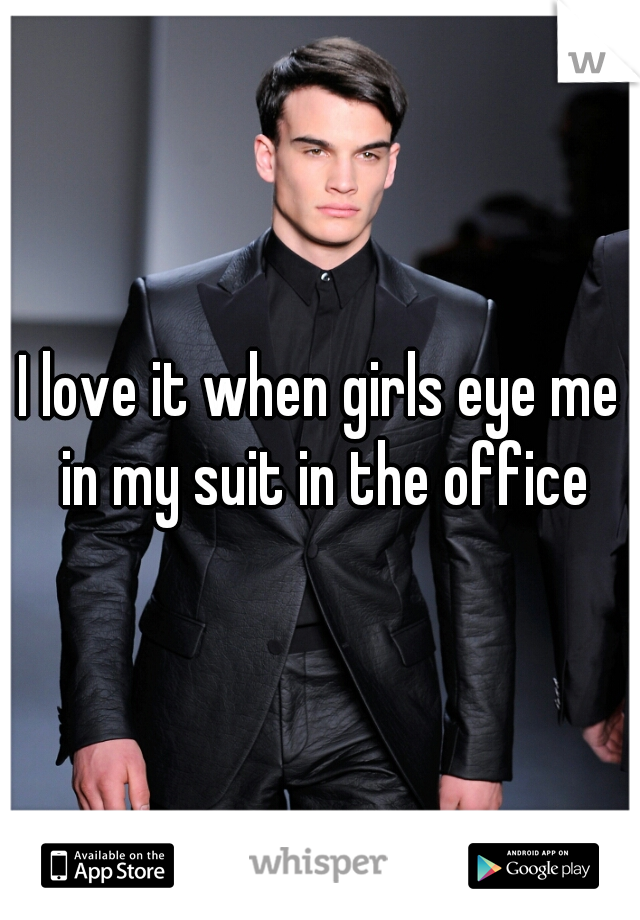 I love it when girls eye me in my suit in the office