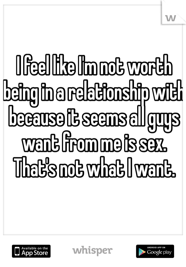 I feel like I'm not worth being in a relationship with because it seems all guys want from me is sex. That's not what I want.