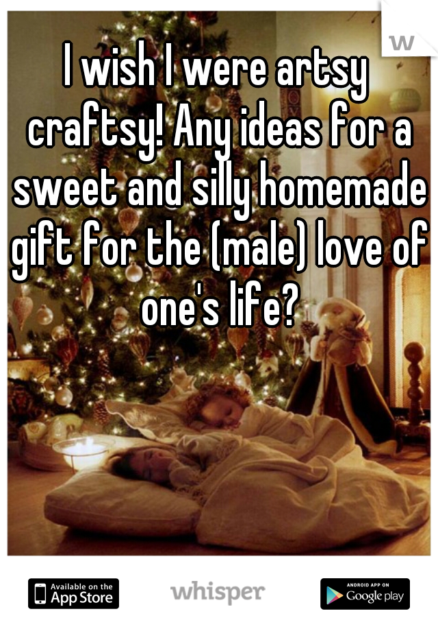 I wish I were artsy craftsy! Any ideas for a sweet and silly homemade gift for the (male) love of one's life?
