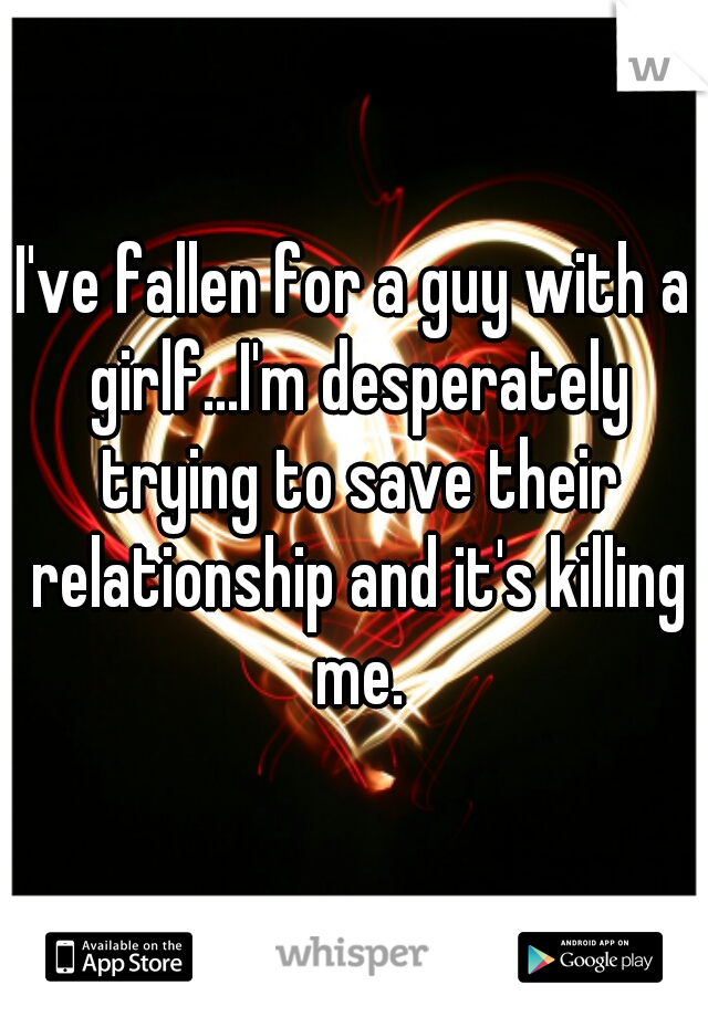 I've fallen for a guy with a girlf...I'm desperately trying to save their relationship and it's killing me.