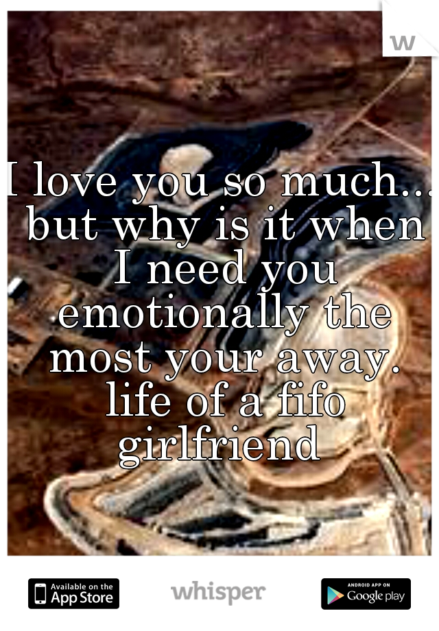 I love you so much... but why is it when I need you emotionally the most your away. life of a fifo girlfriend 