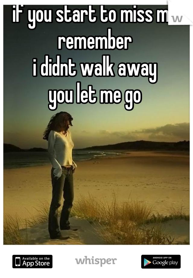 if you start to miss me
remember
i didnt walk away
you let me go