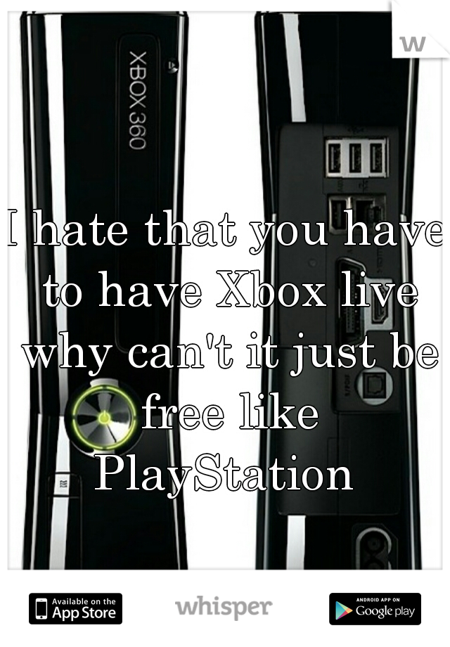 I hate that you have to have Xbox live why can't it just be free like PlayStation 