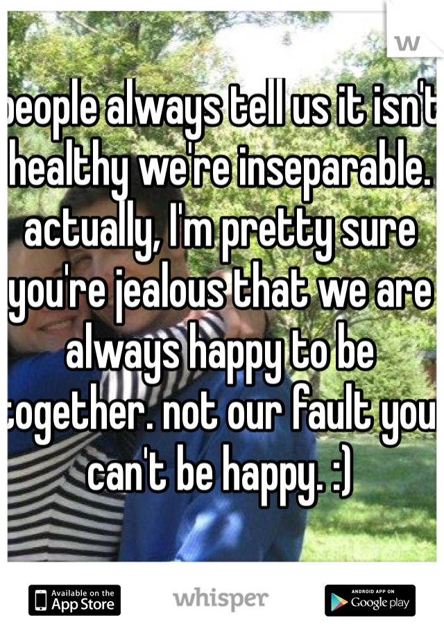 people always tell us it isn't healthy we're inseparable. actually, I'm pretty sure you're jealous that we are always happy to be together. not our fault you can't be happy. :)