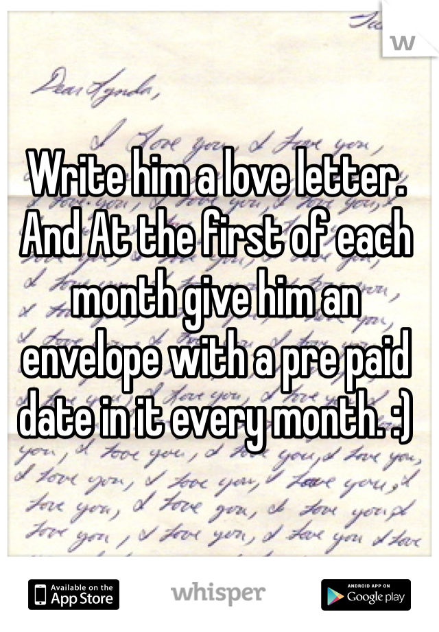 Write him a love letter. And At the first of each month give him an envelope with a pre paid date in it every month. :) 