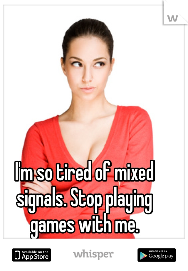 I'm so tired of mixed signals. Stop playing games with me.
