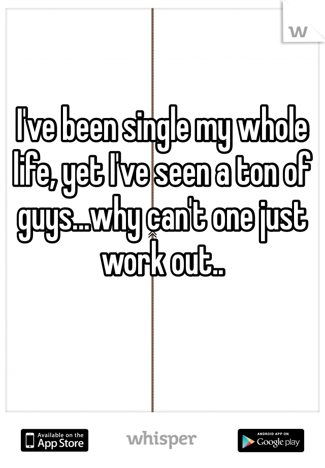 I've been single my whole life, yet I've seen a ton of guys...why can't one just work out..