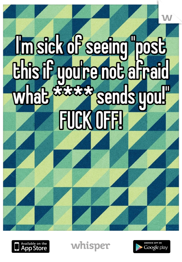 I'm sick of seeing "post this if you're not afraid what **** sends you!" FUCK OFF! 