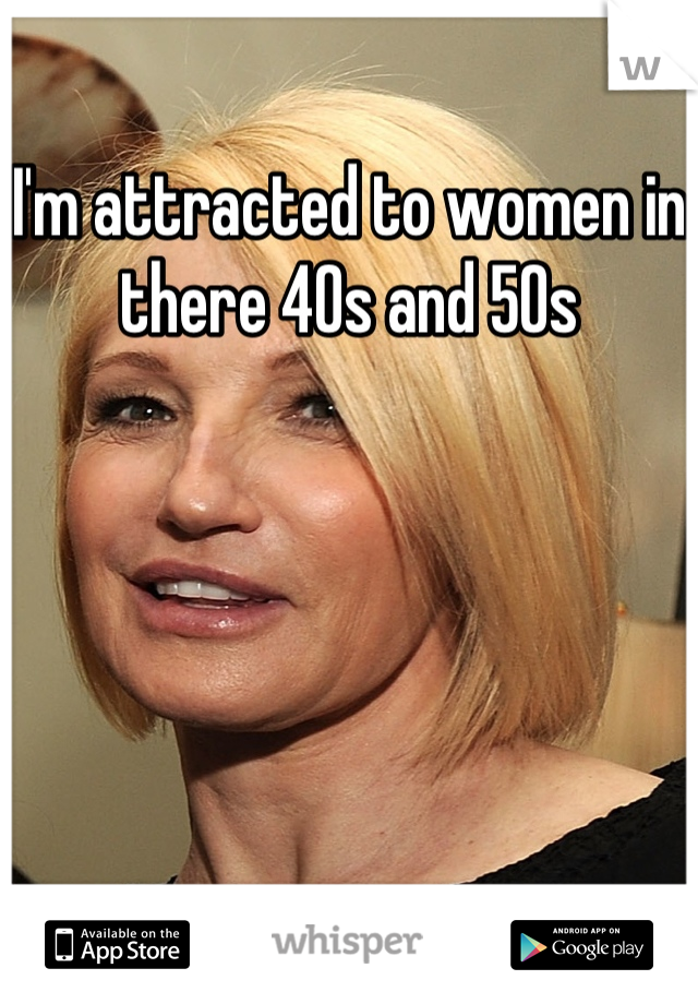 I'm attracted to women in there 40s and 50s