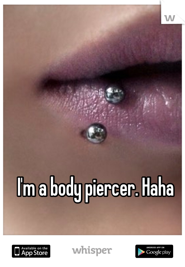 I'm a body piercer. Haha