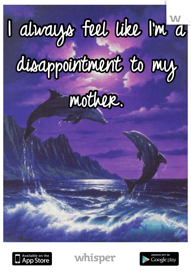 I always feel like I'm a disappointment to my mother. 