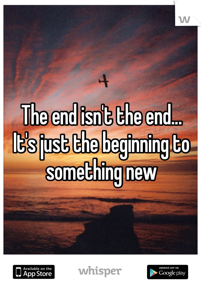 The end isn't the end...
It's just the beginning to something new