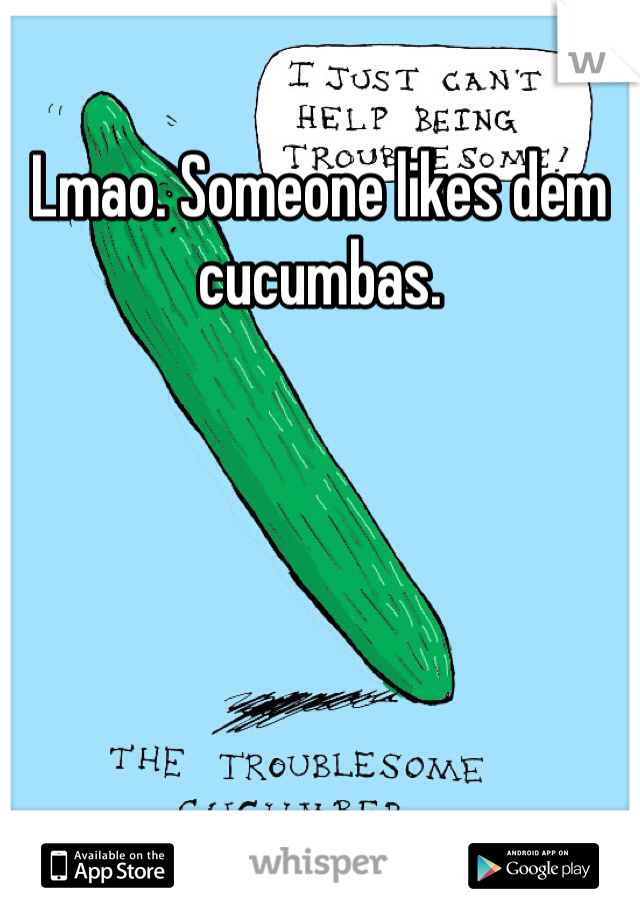 Lmao. Someone likes dem cucumbas. 