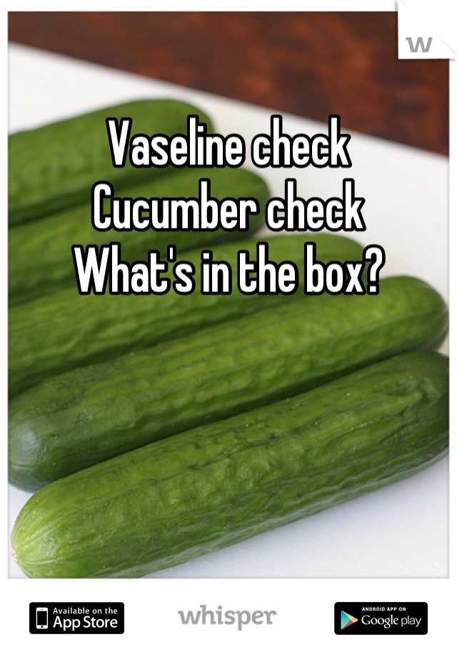 Vaseline check
Cucumber check
What's in the box?