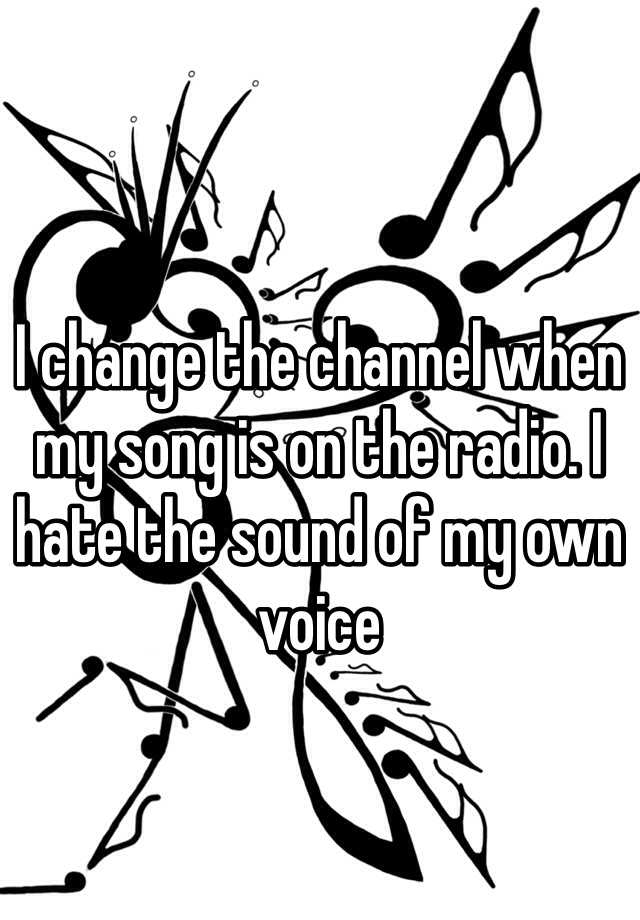 i-change-the-channel-when-my-song-is-on-the-radio-i-hate-the-sound-of