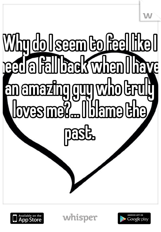 Why do I seem to feel like I need a fall back when I have an amazing guy who truly loves me?... I blame the past. 