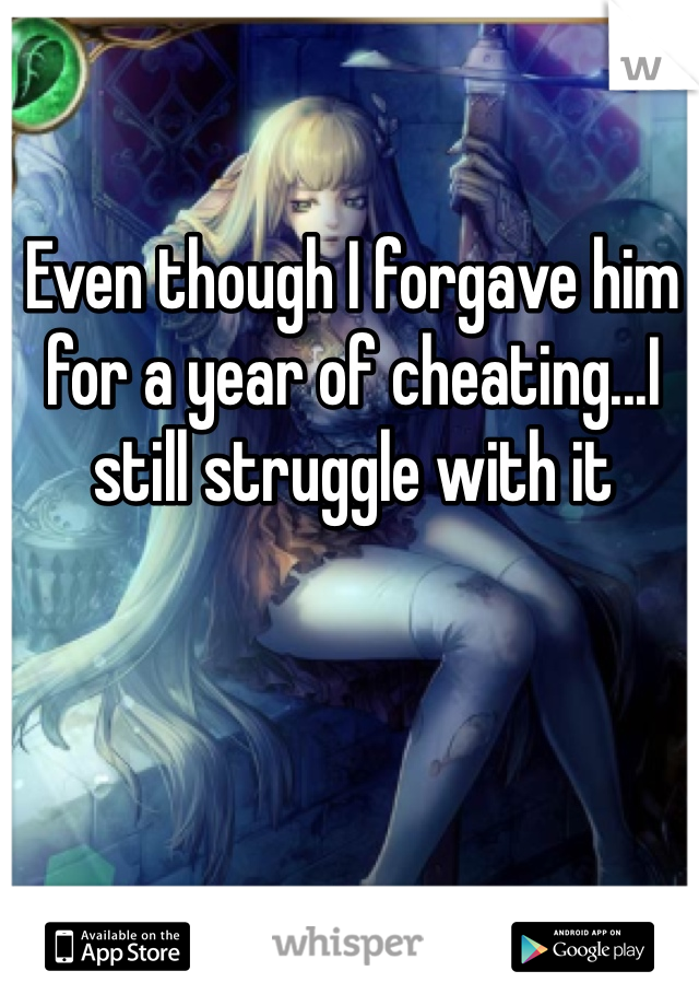 Even though I forgave him for a year of cheating...I still struggle with it 