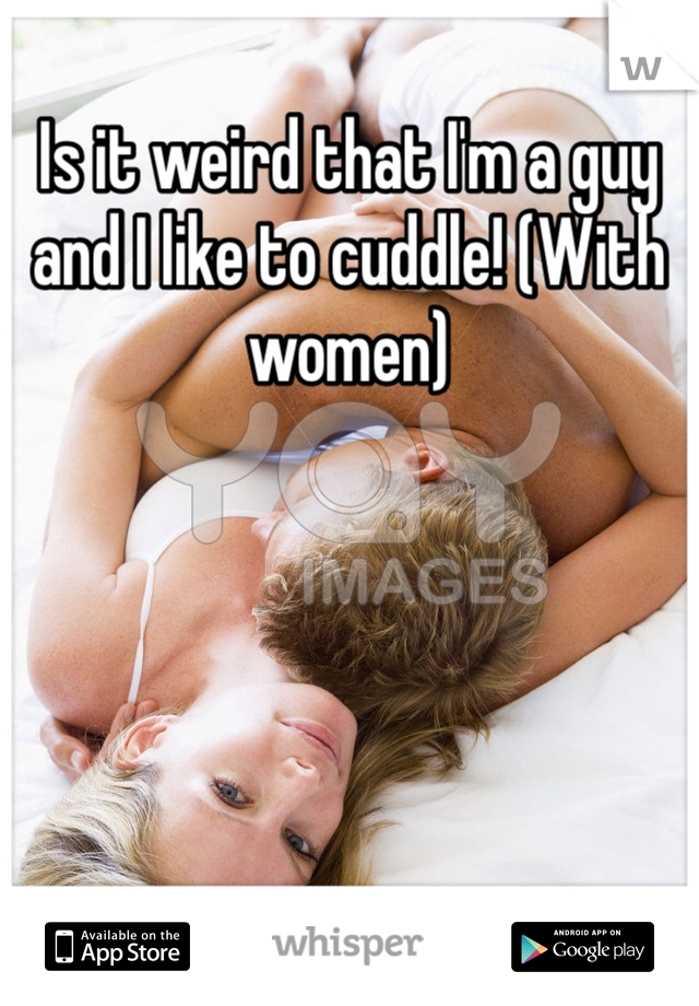 Is it weird that I'm a guy and I like to cuddle! (With women)